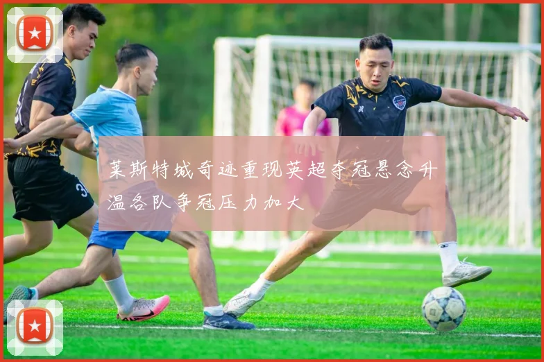 莱斯特城奇迹重现英超夺冠悬念升温各队争冠压力加大