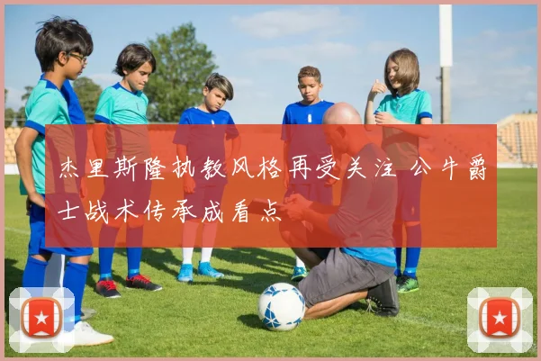 杰里斯隆执教风格再受关注 公牛爵士战术传承成看点