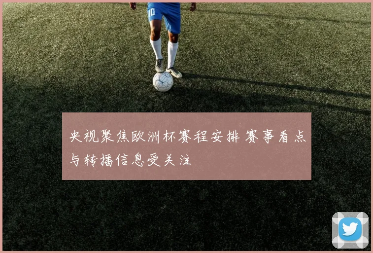 央视聚焦欧洲杯赛程安排 赛事看点与转播信息受关注