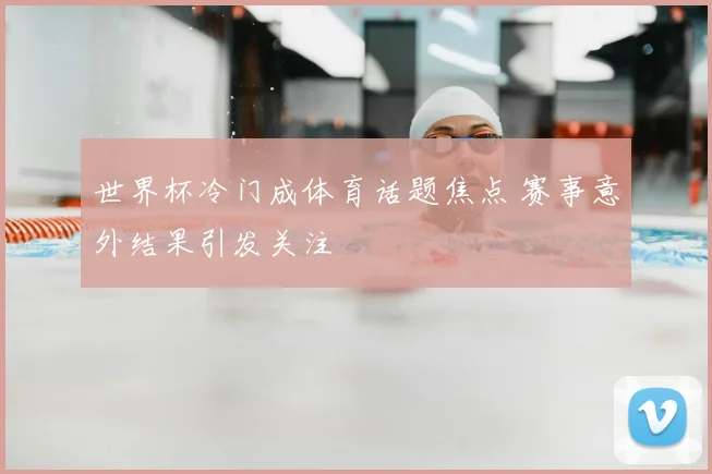 世界杯冷门成体育话题焦点 赛事意外结果引发关注