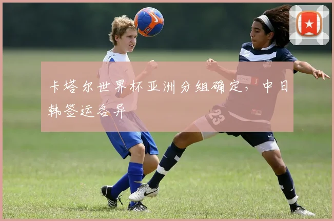 卡塔尔世界杯亚洲分组确定,中日韩签运各异