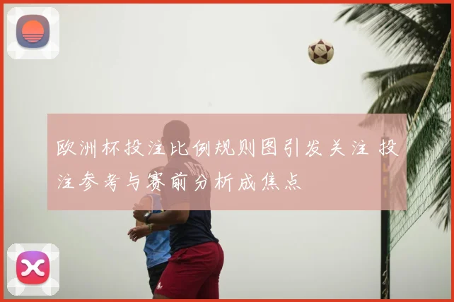 欧洲杯投注比例规则图引发关注 投注参考与赛前分析成焦点
