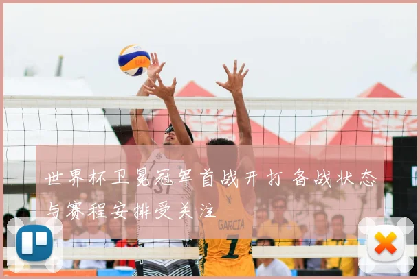 世界杯卫冕冠军首战开打 备战状态与赛程安排受关注