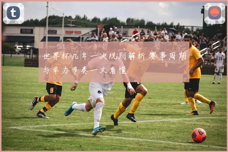 世界杯几年一次规则解析 赛事周期与举办节奏一文看懂