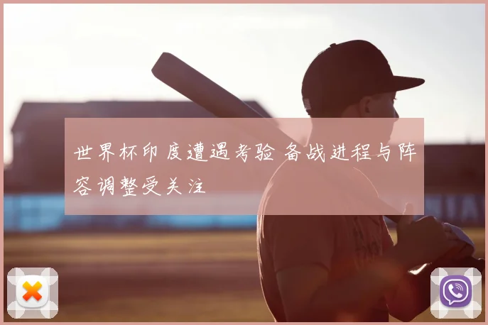 世界杯印度遭遇考验 备战进程与阵容调整受关注