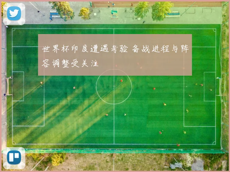 世界杯印度遭遇考验 备战进程与阵容调整受关注