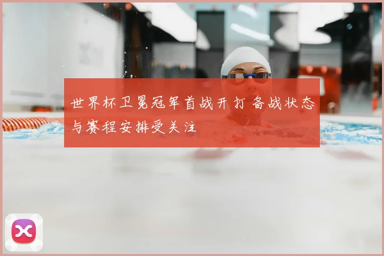 世界杯卫冕冠军首战开打 备战状态与赛程安排受关注