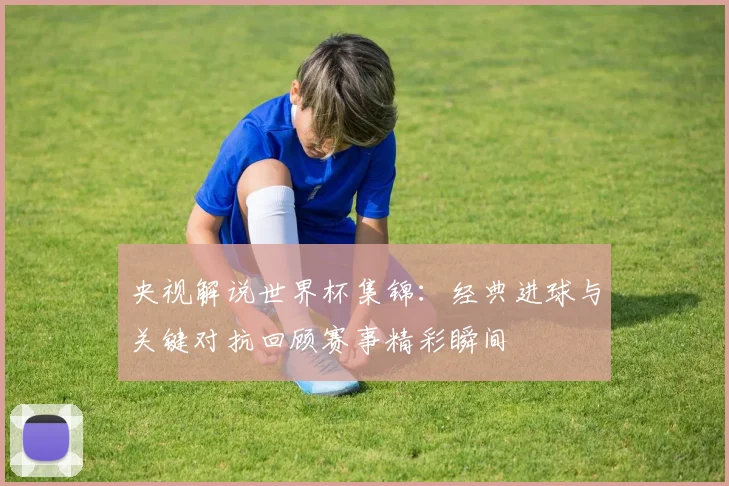 央视解说世界杯集锦:经典进球与关键对抗回顾赛事精彩瞬间