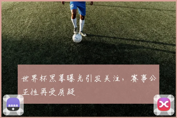 世界杯黑幕曝光引发关注，赛事公正性再受质疑