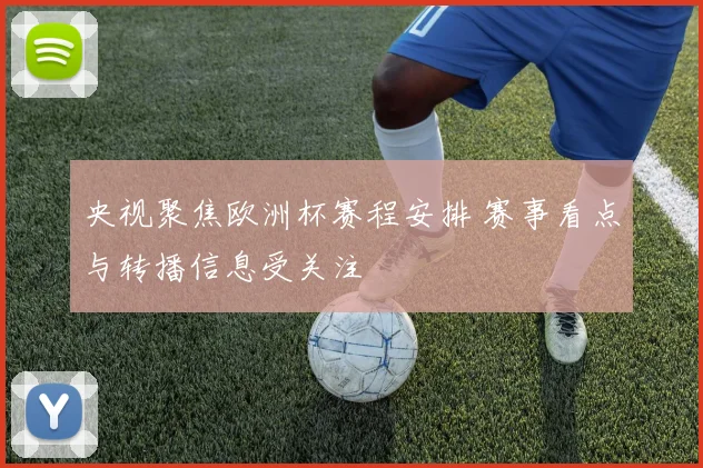 央视聚焦欧洲杯赛程安排 赛事看点与转播信息受关注