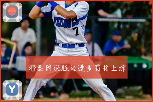 穆泰因说脏话遭重罚将上诉
