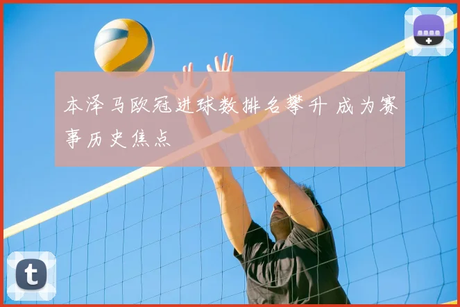 本泽马欧冠进球数排名攀升 成为赛事历史焦点