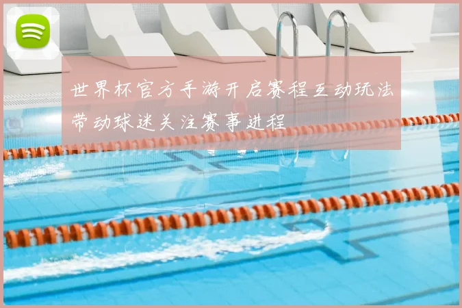 世界杯官方手游开启赛程互动玩法带动球迷关注赛事进程