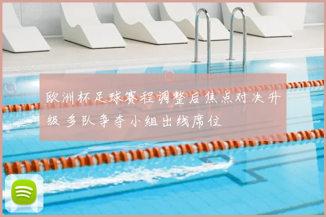 欧洲杯足球赛程调整后焦点对决升级 多队争夺小组出线席位