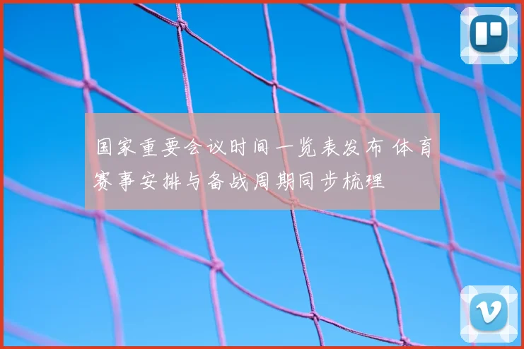 国家重要会议时间一览表发布 体育赛事安排与备战周期同步梳理