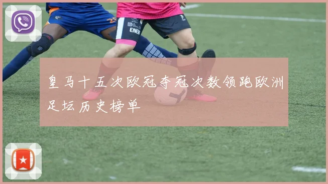 皇马十五次欧冠夺冠次数领跑欧洲足坛历史榜单