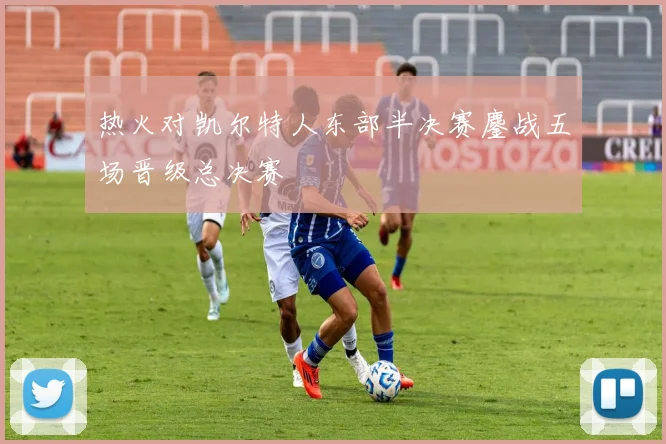 热火对凯尔特人东部半决赛鏖战五场晋级总决赛