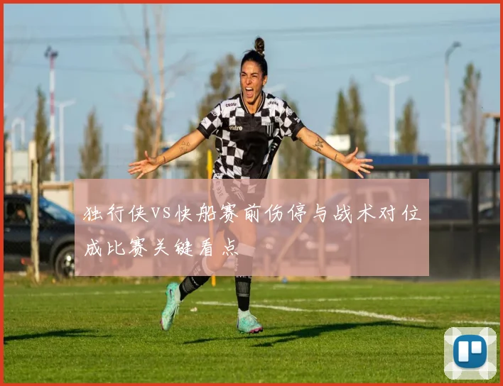 独行侠vs快船赛前伤停与战术对位成比赛关键看点
