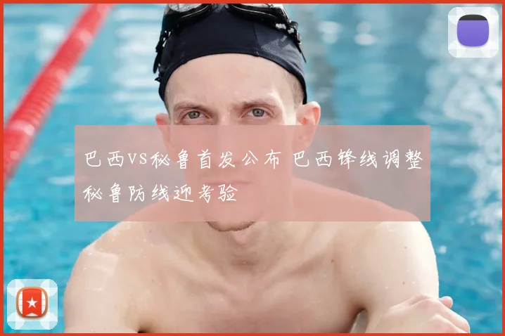 巴西vs秘鲁首发公布 巴西锋线调整秘鲁防线迎考验