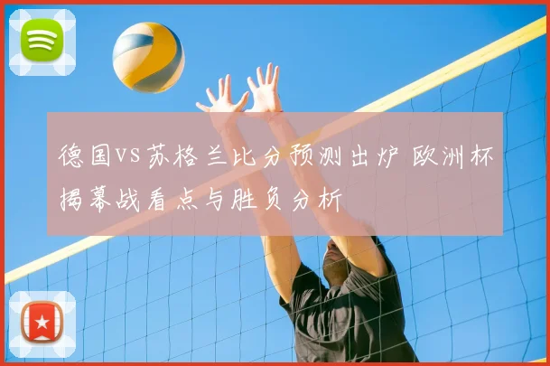 德国vs苏格兰比分预测出炉 欧洲杯揭幕战看点与胜负分析