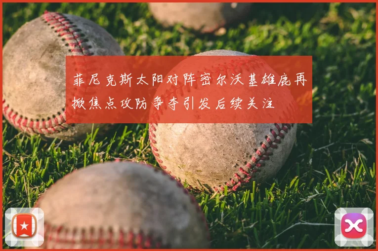 菲尼克斯太阳对阵密尔沃基雄鹿再掀焦点攻防争夺引发后续关注