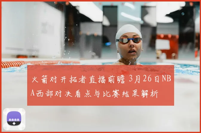 火箭对开拓者直播前瞻 3月26日NBA西部对决看点与比赛结果解析