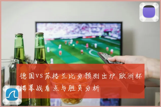德国vs苏格兰比分预测出炉 欧洲杯揭幕战看点与胜负分析