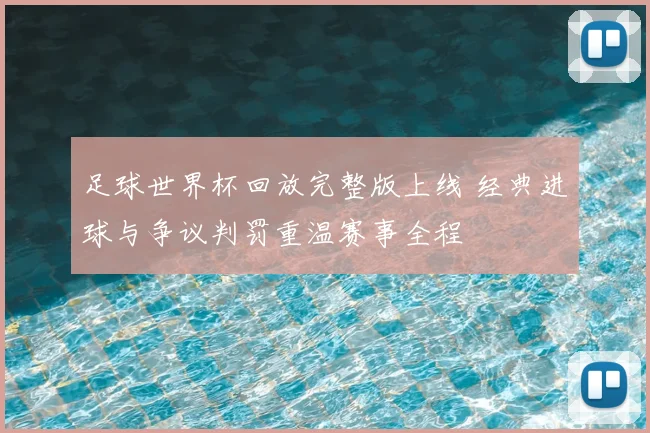 足球世界杯回放完整版上线 经典进球与争议判罚重温赛事全程