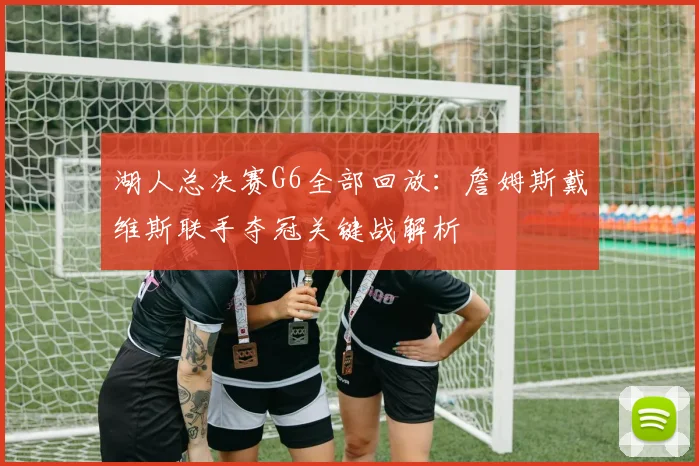 湖人总决赛G6全部回放:詹姆斯戴维斯联手夺冠关键战解析