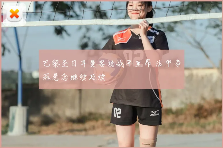 巴黎圣日耳曼客场战平里昂 法甲争冠悬念继续延续