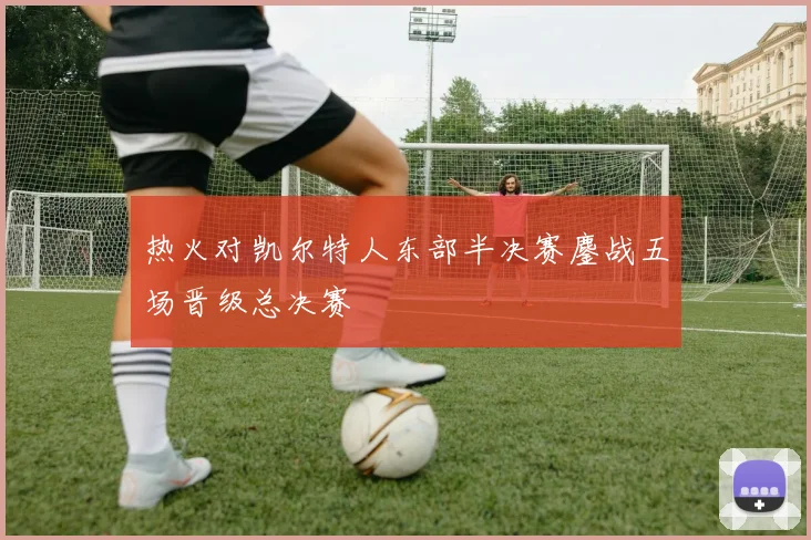 热火对凯尔特人东部半决赛鏖战五场晋级总决赛