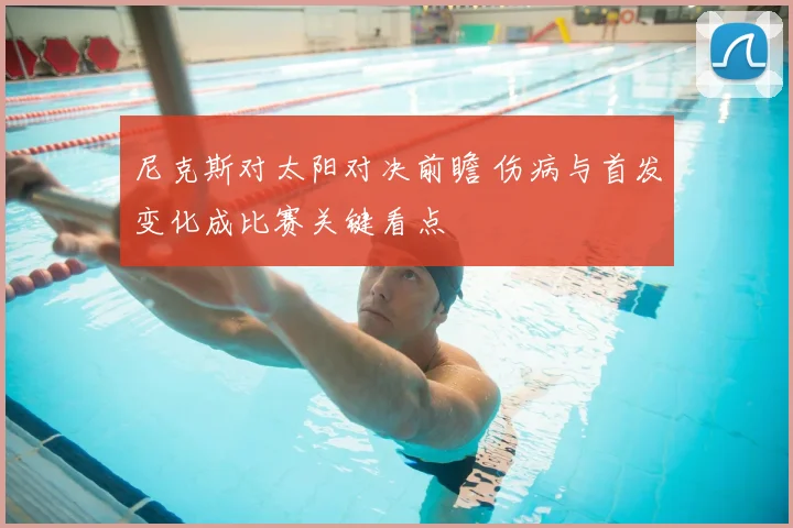 尼克斯对太阳对决前瞻 伤病与首发变化成比赛关键看点