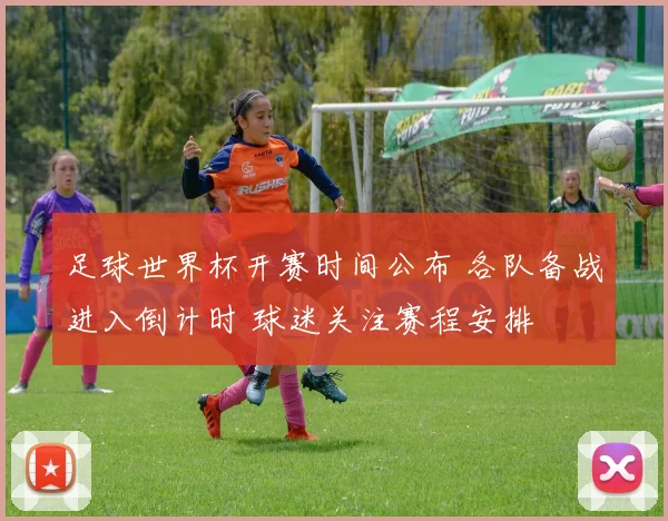 足球世界杯开赛时间公布 各队备战进入倒计时 球迷关注赛程安排