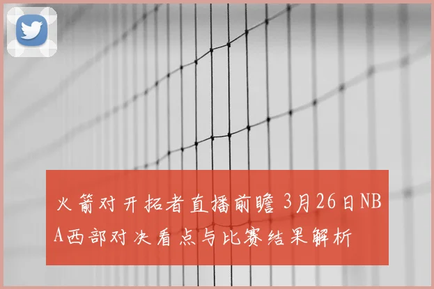 火箭对开拓者直播前瞻 3月26日NBA西部对决看点与比赛结果解析