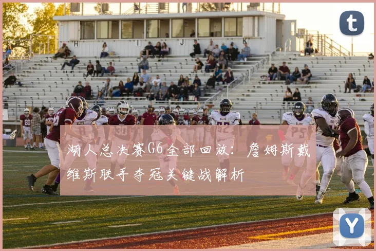 湖人总决赛G6全部回放:詹姆斯戴维斯联手夺冠关键战解析