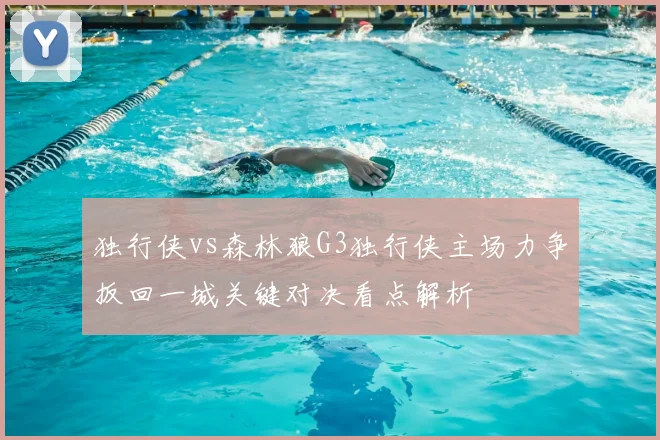 独行侠vs森林狼G3独行侠主场力争扳回一城关键对决看点解析