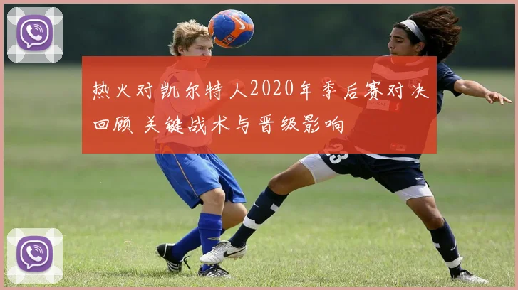 热火对凯尔特人2020年季后赛对决回顾 关键战术与晋级影响