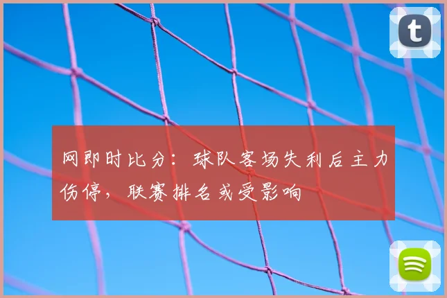 网即时比分：球队客场失利后主力伤停，联赛排名或受影响