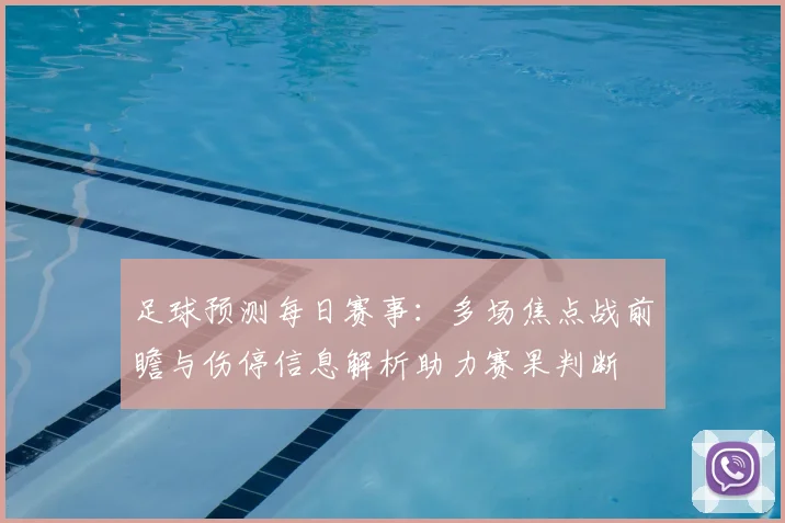 足球预测每日赛事：多场焦点战前瞻与伤停信息解析助力赛果判断