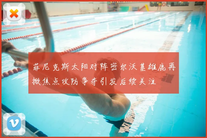 菲尼克斯太阳对阵密尔沃基雄鹿再掀焦点攻防争夺引发后续关注