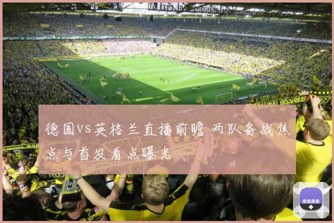 德国vs英格兰直播前瞻 两队备战焦点与首发看点曝光