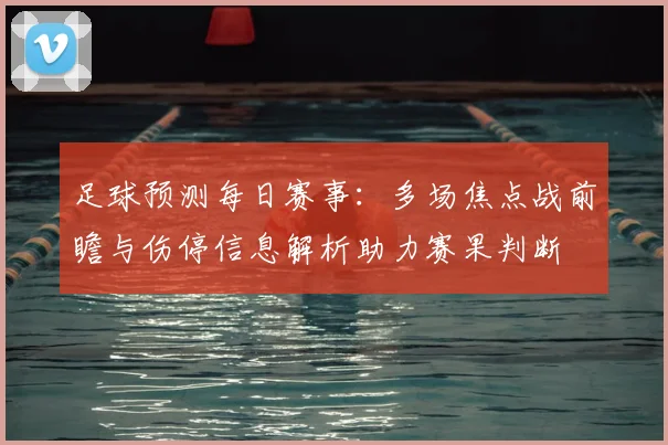 足球预测每日赛事：多场焦点战前瞻与伤停信息解析助力赛果判断