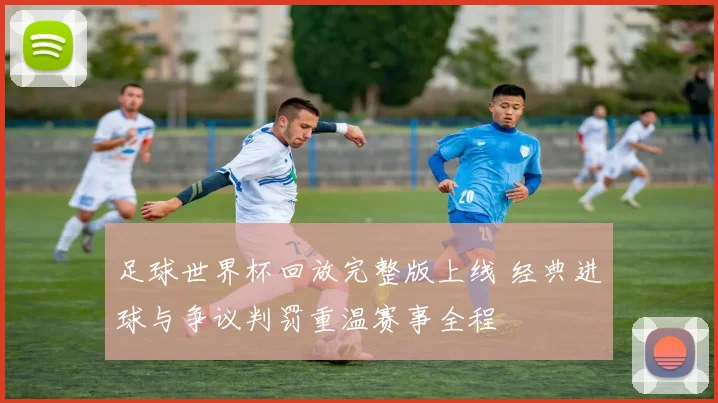 足球世界杯回放完整版上线 经典进球与争议判罚重温赛事全程