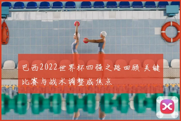 巴西2022世界杯四强之路回顾 关键比赛与战术调整成焦点
