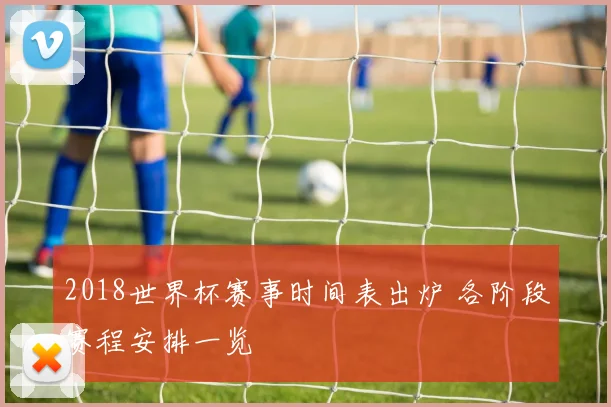 2018世界杯赛事时间表出炉 各阶段赛程安排一览