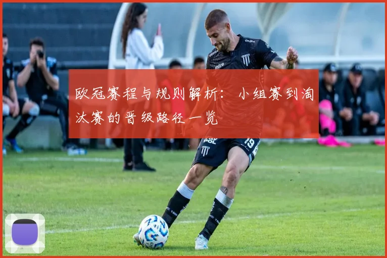 欧冠赛程与规则解析：小组赛到淘汰赛的晋级路径一览