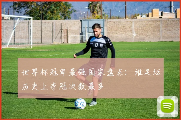世界杯冠军最强国家盘点：谁足坛历史上夺冠次数最多