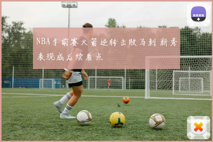 NBA季前赛火箭逆转击败马刺 新秀表现成后续看点
