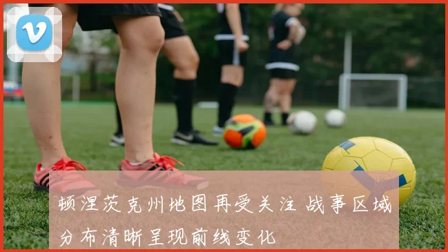 顿涅茨克州地图再受关注 战事区域分布清晰呈现前线变化