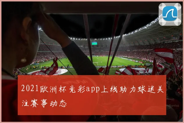 2021欧洲杯竞彩app上线助力球迷关注赛事动态
